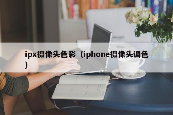 ipx摄像头色彩（iphone摄像头调色）