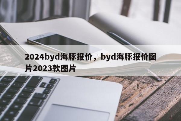 2024byd海豚报价，byd海豚报价图片2023款图片