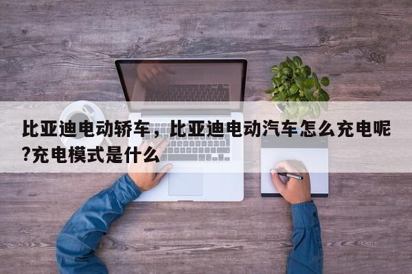 比亚迪电动轿车，比亚迪电动汽车怎么充电呢?充电模式是什么