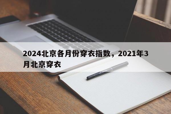 2024北京各月份穿衣指数，2021年3月北京穿衣