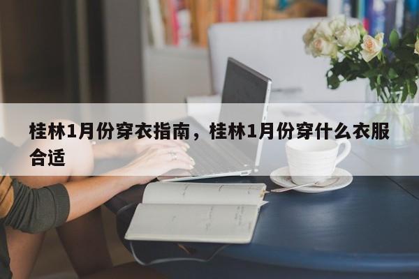 桂林1月份穿衣指南，桂林1月份穿什么衣服合适