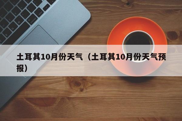 土耳其10月份天气（土耳其10月份天气预报）