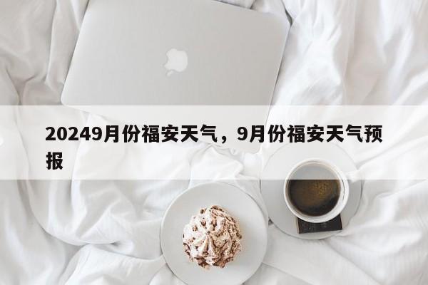 20249月份福安天气，9月份福安天气预报