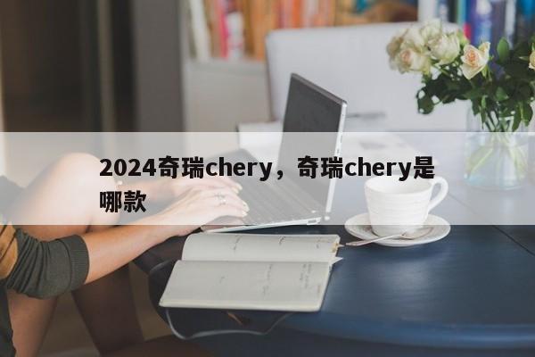 2024奇瑞chery，奇瑞chery是哪款