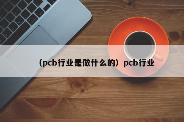 （pcb行业是做什么的）pcb行业