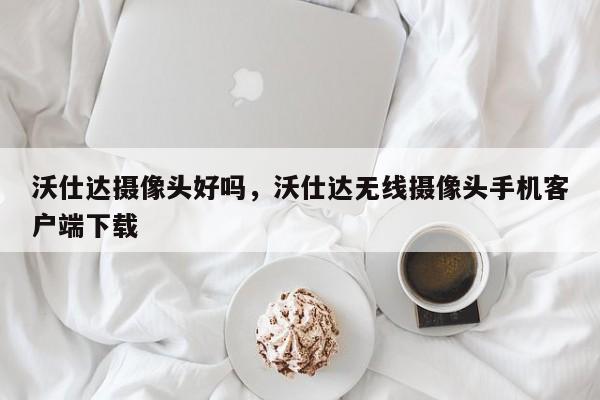 沃仕达摄像头好吗，沃仕达无线摄像头手机客户端下载