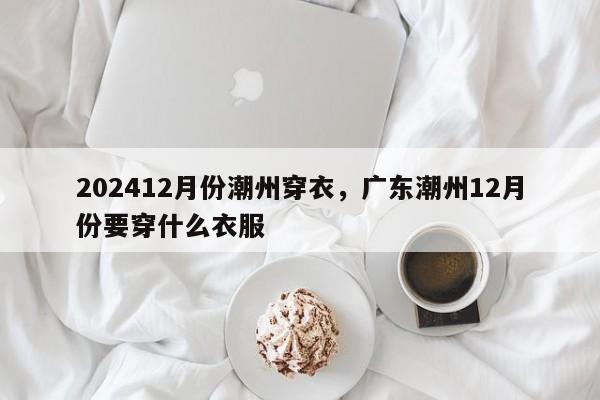 202412月份潮州穿衣，广东潮州12月份要穿什么衣服