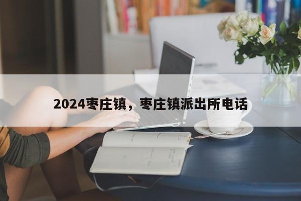 2024枣庄镇，枣庄镇派出所电话