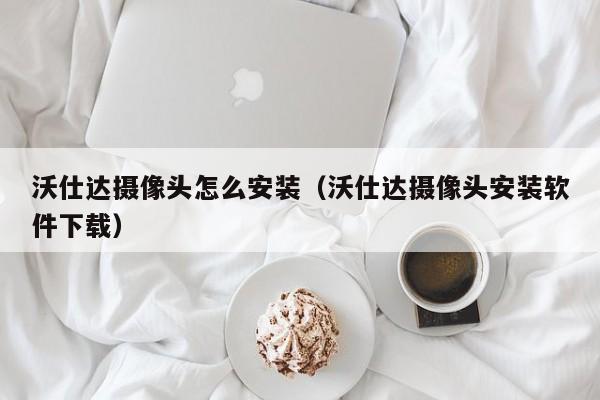 沃仕达摄像头怎么安装（沃仕达摄像头安装软件下载）