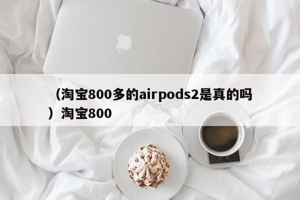 （淘宝800多的airpods2是真的吗）淘宝800