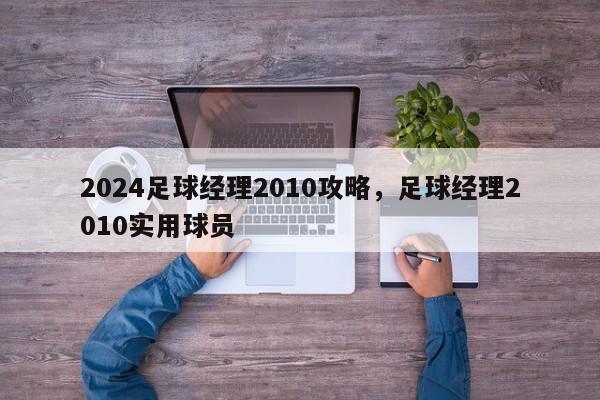 2024足球经理2010攻略，足球经理2010实用球员