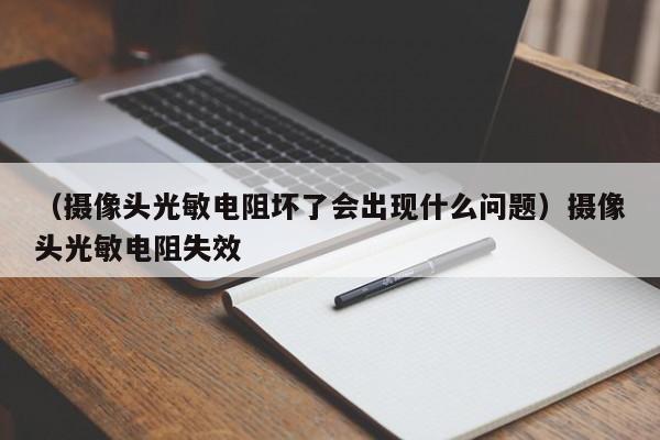 （摄像头光敏电阻坏了会出现什么问题）摄像头光敏电阻失效