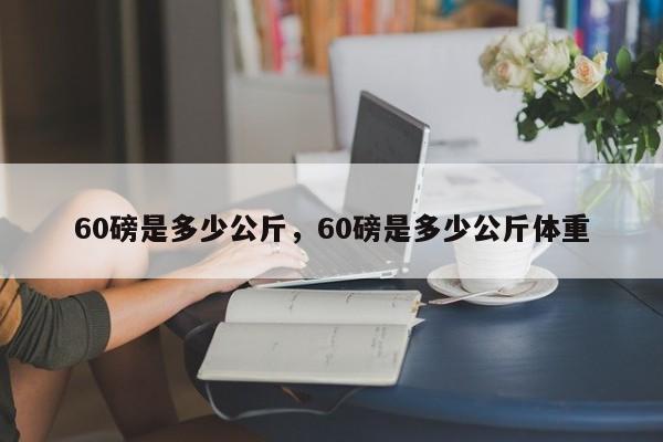 60磅是多少公斤，60磅是多少公斤体重