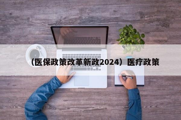 （医保政策改革新政2024）医疗政策