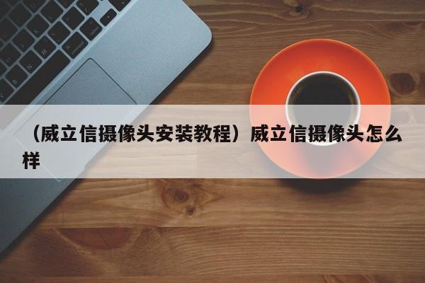 （威立信摄像头安装教程）威立信摄像头怎么样