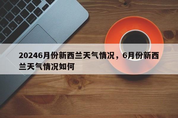 20246月份新西兰天气情况，6月份新西兰天气情况如何