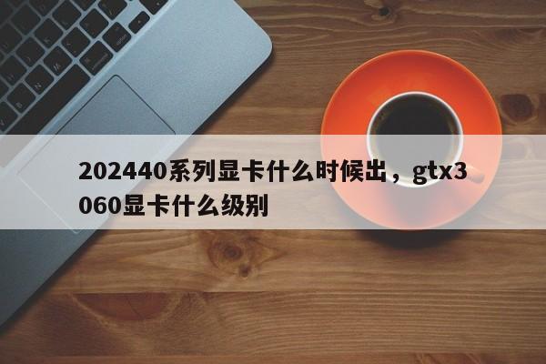 202440系列显卡什么时候出，gtx3060显卡什么级别