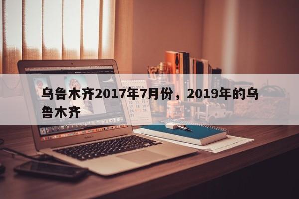 乌鲁木齐2017年7月份，2019年的乌鲁木齐