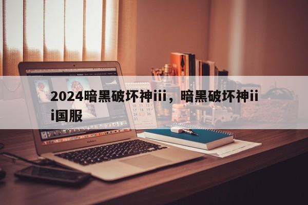 2024暗黑破坏神iii，暗黑破坏神iii国服