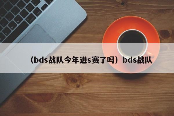 （bds战队今年进s赛了吗）bds战队