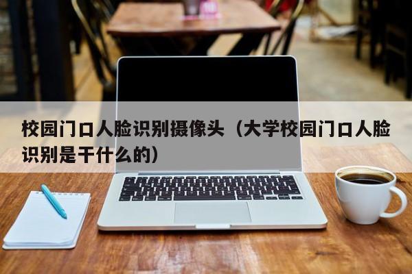 校园门口人脸识别摄像头（大学校园门口人脸识别是干什么的）