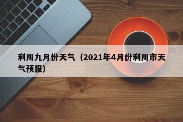 利川九月份天气（2021年4月份利川市天气预报）