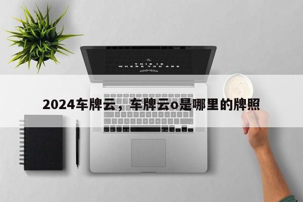 2024车牌云，车牌云o是哪里的牌照