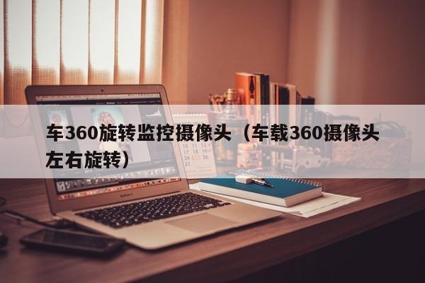 车360旋转监控摄像头（车载360摄像头左右旋转）