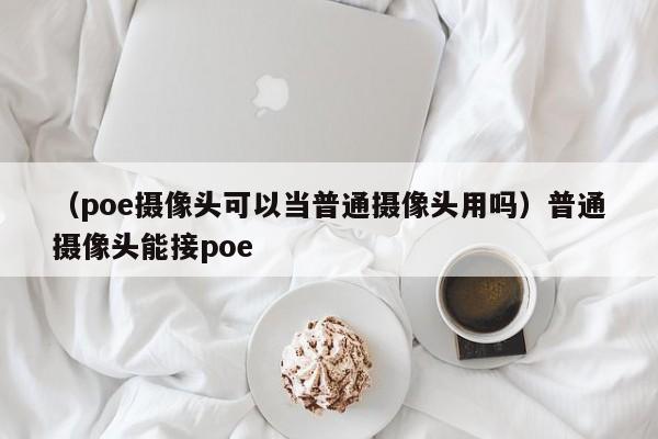 （poe摄像头可以当普通摄像头用吗）普通摄像头能接poe