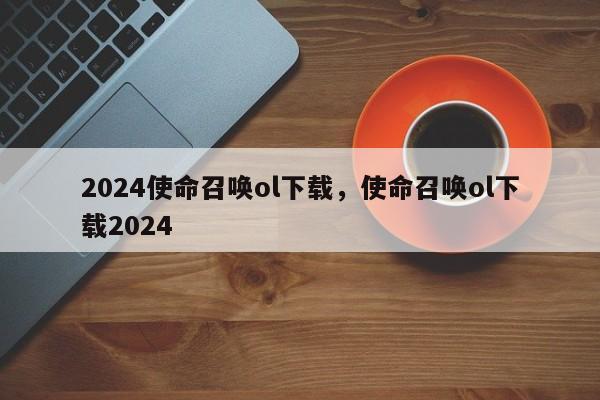 2024使命召唤ol下载，使命召唤ol下载2024