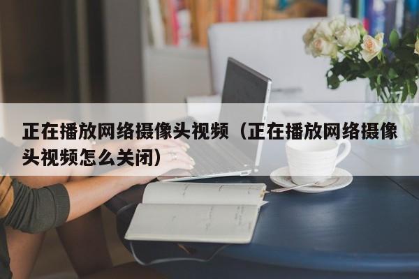 正在播放网络摄像头视频（正在播放网络摄像头视频怎么关闭）