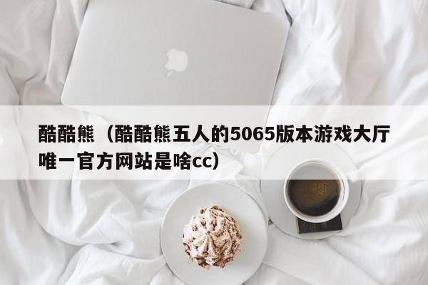 酷酷熊（酷酷熊五人的5065版本游戏大厅唯一官方网站是啥cc）