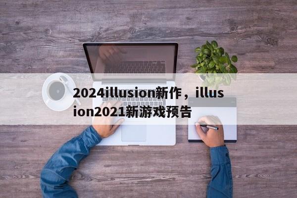 2024illusion新作，illusion2021新游戏预告