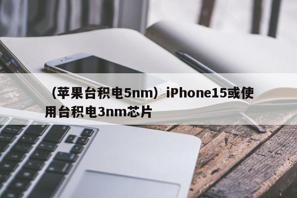 （苹果台积电5nm）iPhone15或使用台积电3nm芯片