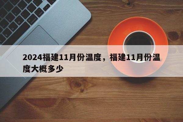 2024福建11月份温度，福建11月份温度大概多少