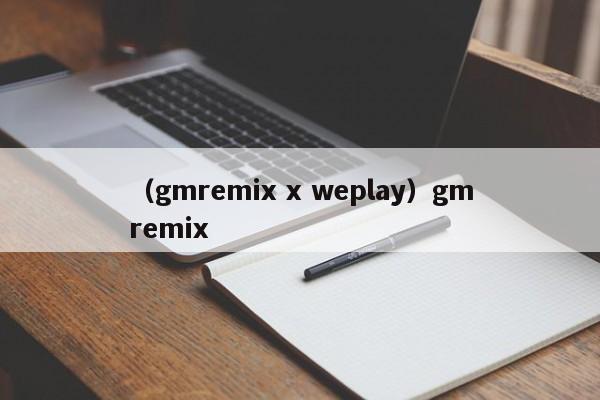 （gmremix x weplay）gmremix