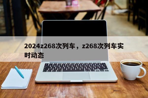 2024z268次列车，z268次列车实时动态