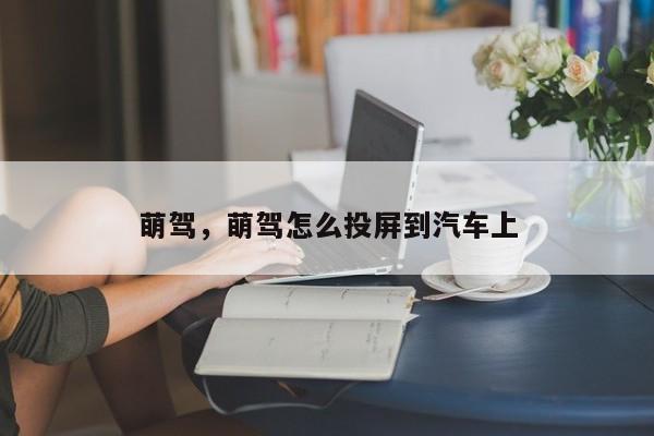 萌驾，萌驾怎么投屏到汽车上