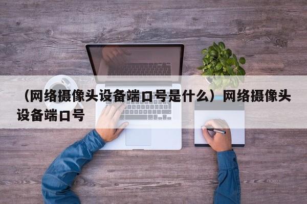 （网络摄像头设备端口号是什么）网络摄像头设备端口号