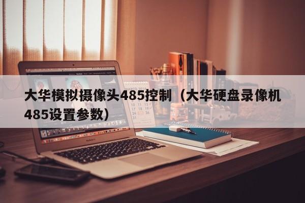 大华模拟摄像头485控制（大华硬盘录像机485设置参数）