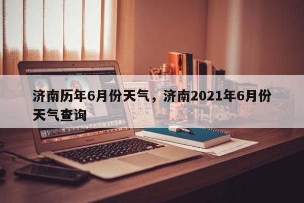 济南历年6月份天气，济南2021年6月份天气查询