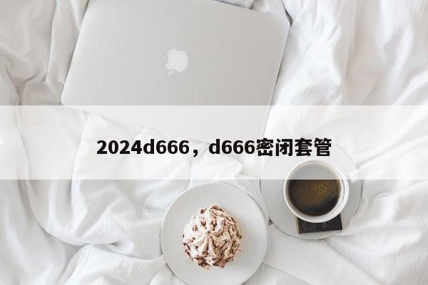 2024d666，d666密闭套管