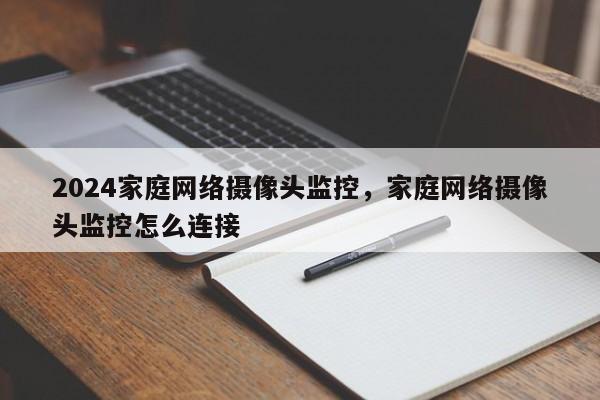 2024家庭网络摄像头监控，家庭网络摄像头监控怎么连接