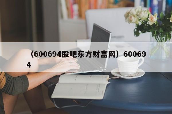 （600694股吧东方财富网）600694