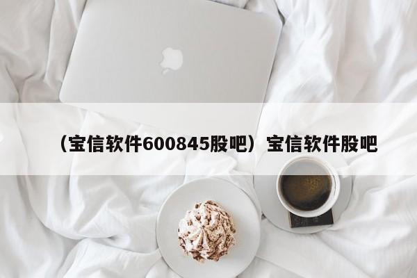 （宝信软件600845股吧）宝信软件股吧