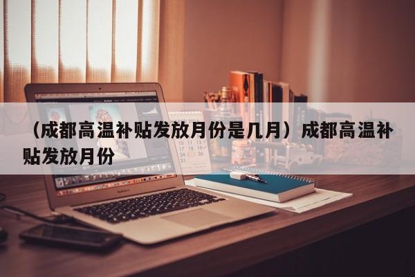 （成都高温补贴发放月份是几月）成都高温补贴发放月份