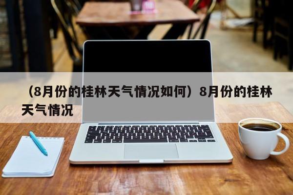 （8月份的桂林天气情况如何）8月份的桂林天气情况