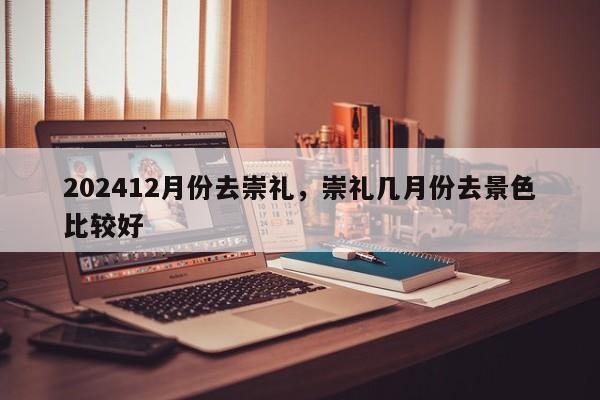 202412月份去崇礼，崇礼几月份去景色比较好