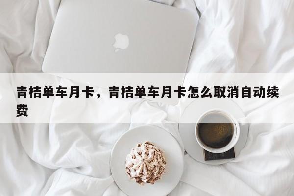 青桔单车月卡，青桔单车月卡怎么取消自动续费