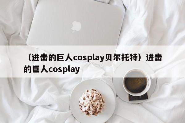 （进击的巨人cosplay贝尔托特）进击的巨人cosplay